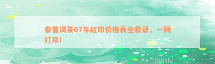 泰普洱茶07年红印价格表全收录，一网打尽！