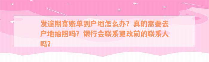 发逾期寄账单到户地怎么办？真的需要去户地拍照吗？银行会联系更改前的联系人吗？