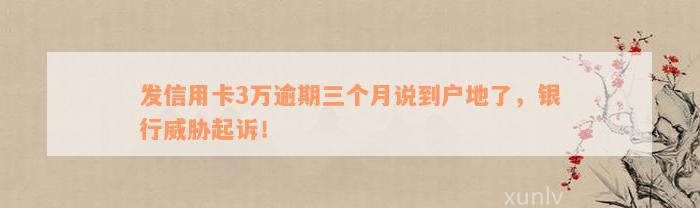 发信用卡3万逾期三个月说到户地了，银行威胁起诉！