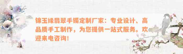 锦玉缘翡翠手镯定制厂家：专业设计、高品质手工制作，为您提供一站式服务。欢迎来电咨询！