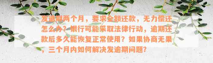 发逾期两个月，要求全额还款，无力偿还怎么办？银行可能采取法律行动，逾期还款后多久能恢复正常使用？如果协商无果，三个月内如何解决发逾期问题？