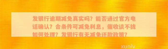 发银行逾期减免真实吗？能否通过官方电话确认？合条件可减免利息，催收谈不拢如何处理？发银行有无减免还款政策？