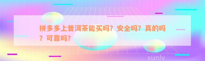 拼多多上普洱茶能买吗？安全吗？真的吗？可靠吗？