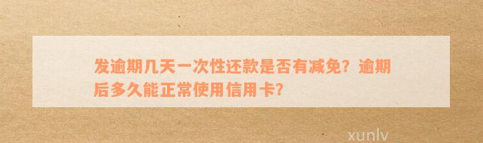 发逾期几天一次性还款是否有减免？逾期后多久能正常使用信用卡？