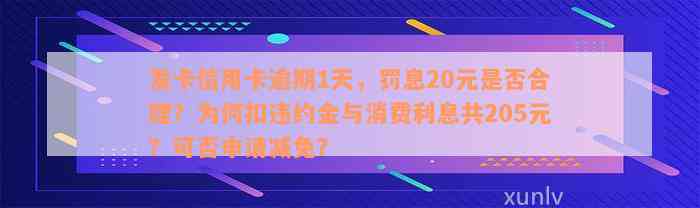 发卡信用卡逾期1天，罚息20元是否合理？为何扣违约金与消费利息共205元？可否申请减免？