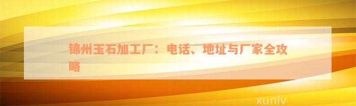 锦州玉石加工厂：电话、地址与厂家全攻略