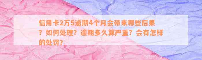 信用卡2万5逾期4个月会带来哪些后果？如何处理？逾期多久算严重？会有怎样的处罚？