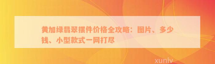 黄加绿翡翠摆件价格全攻略：图片、多少钱、小型款式一网打尽