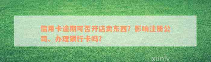 信用卡逾期可否开店卖东西？影响注册公司、办理银行卡吗？