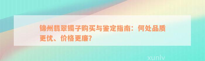 锦州翡翠镯子购买与鉴定指南：何处品质更优、价格更廉？