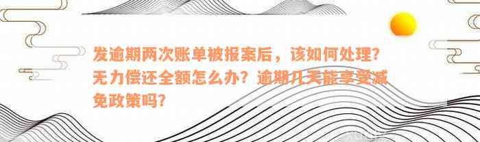 发逾期两次账单被报案后，该如何处理？无力偿还全额怎么办？逾期几天能享受减免政策吗？