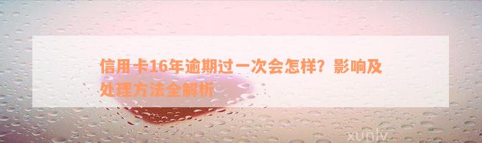 信用卡16年逾期过一次会怎样？影响及处理方法全解析