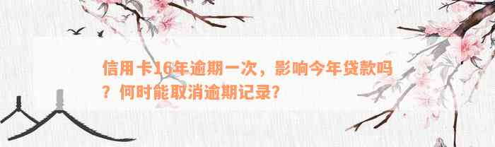 信用卡16年逾期一次，影响今年贷款吗？何时能取消逾期记录？