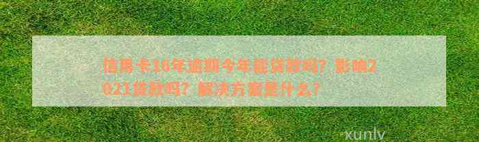 信用卡16年逾期今年能贷款吗？影响2021贷款吗？解决方案是什么？