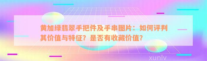 黄加绿翡翠手把件及手串图片：如何评判其价值与特征？是否有收藏价值？