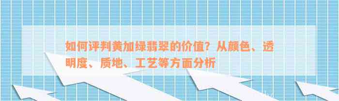 如何评判黄加绿翡翠的价值？从颜色、透明度、质地、工艺等方面分析