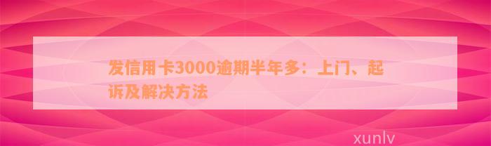 发信用卡3000逾期半年多：上门、起诉及解决方法