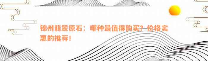 锦州翡翠原石：哪种最值得购买？价格实惠的推荐！