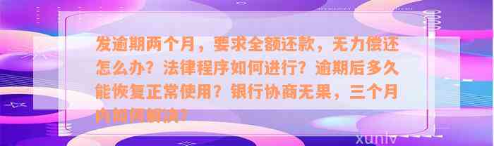 发逾期两个月，要求全额还款，无力偿还怎么办？法律程序如何进行？逾期后多久能恢复正常使用？银行协商无果，三个月内如何解决？