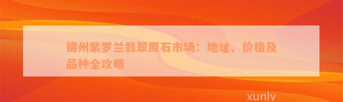 锦州紫罗兰翡翠原石市场：地址、价格及品种全攻略