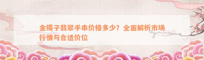 金镯子翡翠手串价格多少？全面解析市场行情与合适价位