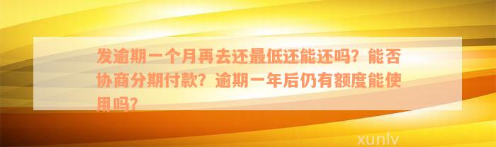 发逾期一个月再去还最低还能还吗？能否协商分期付款？逾期一年后仍有额度能使用吗？