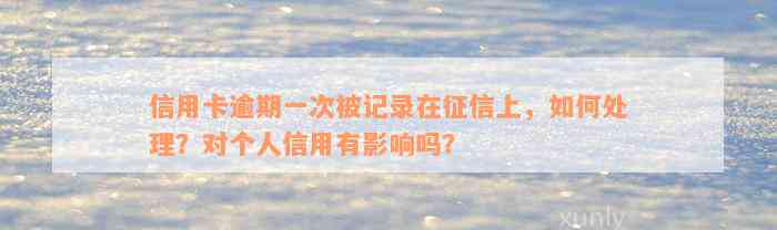 信用卡逾期一次被记录在征信上，如何处理？对个人信用有影响吗？