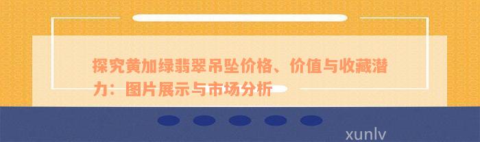 探究黄加绿翡翠吊坠价格、价值与收藏潜力：图片展示与市场分析