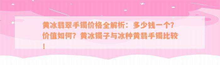 黄冰翡翠手镯价格全解析：多少钱一个？价值如何？黄冰镯子与冰种黄翡手镯比较！