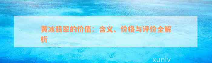 黄冰翡翠的价值：含义、价格与评价全解析