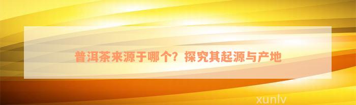 普洱茶来源于哪个？探究其起源与产地