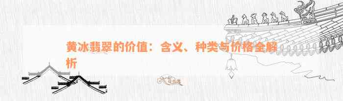 黄冰翡翠的价值：含义、种类与价格全解析