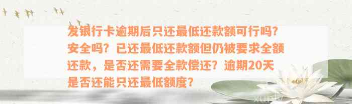 发银行卡逾期后只还最低还款额可行吗？安全吗？已还最低还款额但仍被要求全额还款，是否还需要全款偿还？逾期20天是否还能只还最低额度？