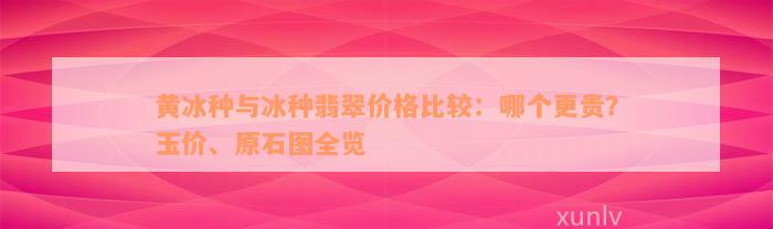 黄冰种与冰种翡翠价格比较：哪个更贵？玉价、原石图全览