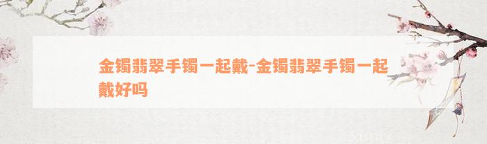 金镯翡翠手镯一起戴-金镯翡翠手镯一起戴好吗