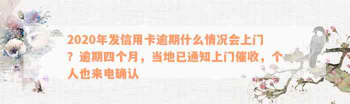 2020年发信用卡逾期什么情况会上门？逾期四个月，当地已通知上门催收，个人也来电确认