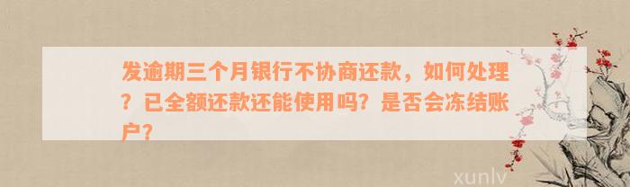 发逾期三个月银行不协商还款，如何处理？已全额还款还能使用吗？是否会冻结账户？