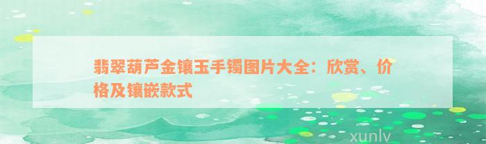 翡翠葫芦金镶玉手镯图片大全：欣赏、价格及镶嵌款式