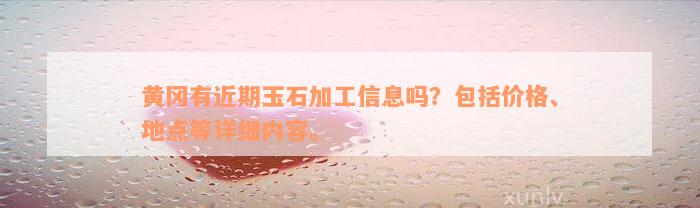 黄冈有近期玉石加工信息吗？包括价格、地点等详细内容。