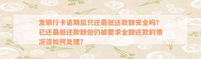 发银行卡逾期后只还最低还款额安全吗？已还最低还款额但仍被要求全额还款的情况该如何处理？