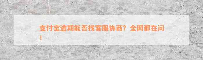 支付宝逾期能否找客服协商？全网都在问！