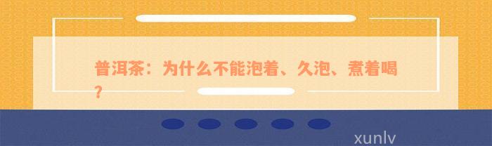 普洱茶：为什么不能泡着、久泡、煮着喝？