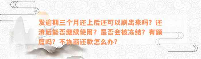 发逾期三个月还上后还可以刷出来吗？还清后能否继续使用？是否会被冻结？有额度吗？不协商还款怎么办？