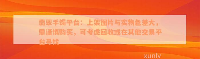 翡翠手镯平台：上架图片与实物色差大，需谨慎购买，可考虑回收或在其他交易平台寻找