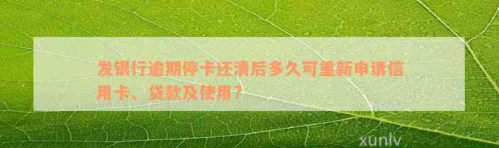 发银行逾期停卡还清后多久可重新申请信用卡、贷款及使用?