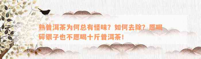 熟普洱茶为何总有怪味？如何去除？愿喝碎银子也不愿喝十斤普洱茶！