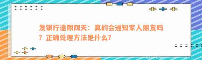 发银行逾期四天：真的会通知家人朋友吗？正确处理方法是什么？