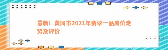 最新！黄冈市2021年翡翠一品房价走势及评价