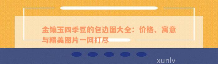 金镶玉四季豆的包边图大全：价格、寓意与精美图片一网打尽