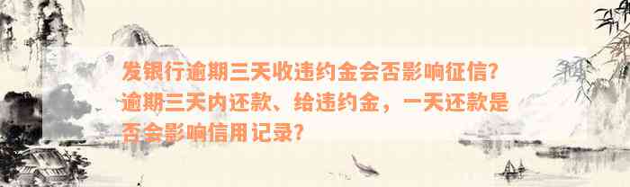 发银行逾期三天收违约金会否影响征信？逾期三天内还款、给违约金，一天还款是否会影响信用记录？